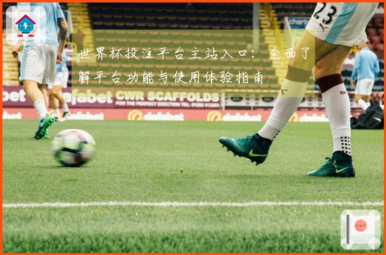 世界杯投注平台主站入口：全面了解平台功能与使用体验指南