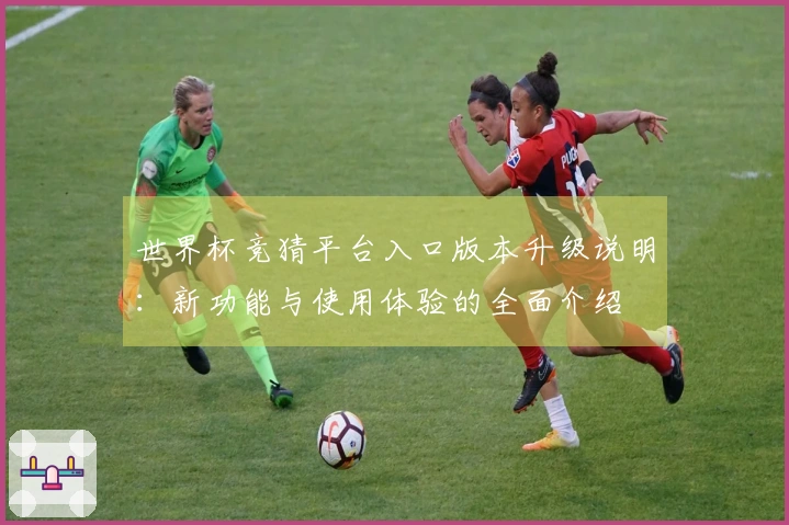 世界杯竞猜平台入口版本升级说明：新功能与使用体验的全面介绍
