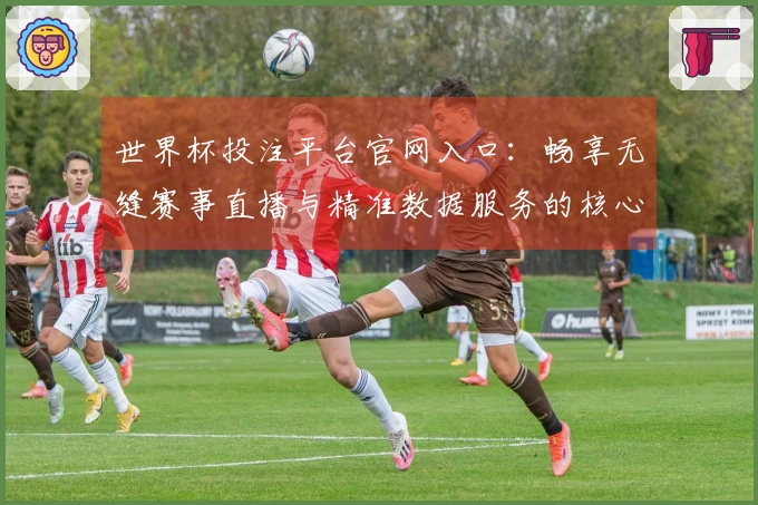 世界杯投注平台官网入口：畅享无缝赛事直播与精准数据服务的核心优势