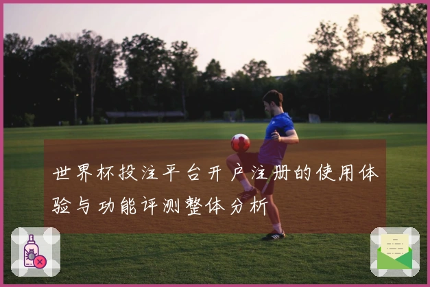 世界杯投注平台开户注册的使用体验与功能评测整体分析
