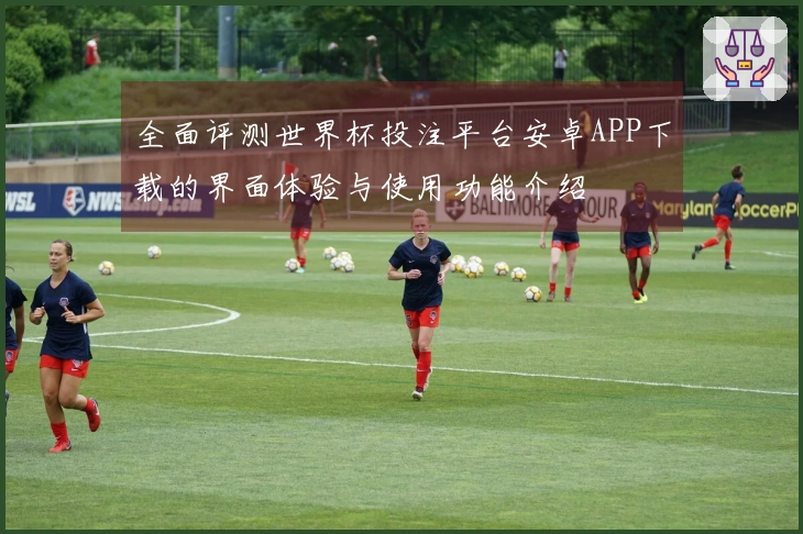 全面评测世界杯投注平台安卓APP下载的界面体验与使用功能介绍