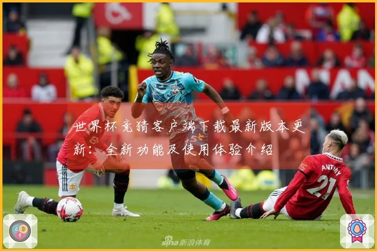 世界杯竞猜客户端下载最新版本更新：全新功能及使用体验介绍