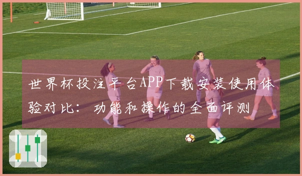 世界杯投注平台APP下载安装使用体验对比：功能和操作的全面评测