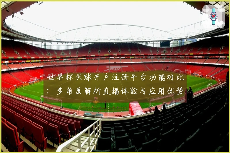 世界杯买球开户注册平台功能对比：多角度解析直播体验与应用优势