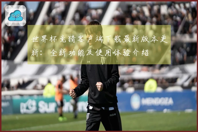 世界杯竞猜客户端下载最新版本更新：全新功能及使用体验介绍