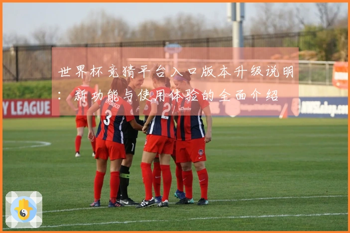 世界杯竞猜平台入口版本升级说明：新功能与使用体验的全面介绍