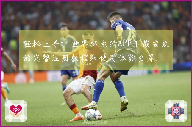 轻松上手：世界杯竞猜APP下载安装的完整注册教程和使用体验分享