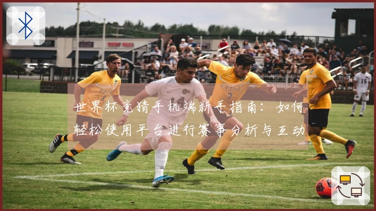 世界杯竞猜手机端新手指南：如何轻松使用平台进行赛事分析与互动体验