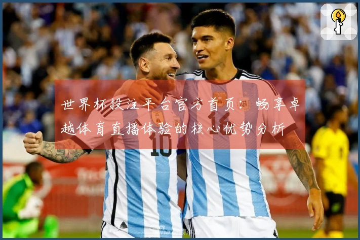 世界杯投注平台官方首页：畅享卓越体育直播体验的核心优势分析