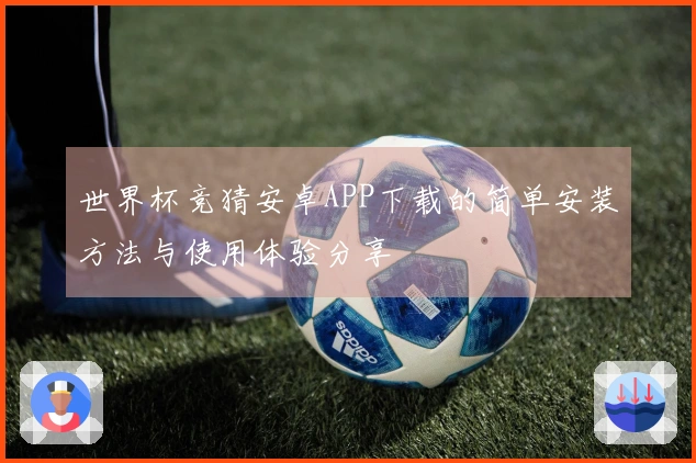 世界杯竞猜安卓APP下载的简单安装方法与使用体验分享