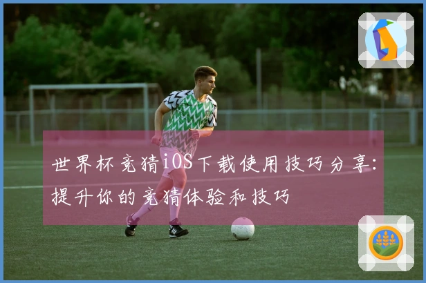 世界杯竞猜iOS下载使用技巧分享：提升你的竞猜体验和技巧