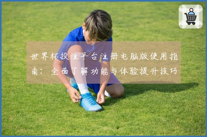 世界杯投注平台注册电脑版使用指南：全面了解功能与体验提升技巧