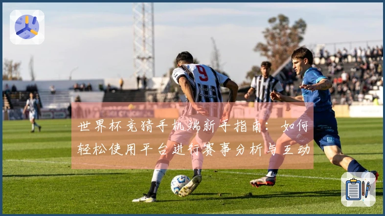 世界杯竞猜手机端新手指南：如何轻松使用平台进行赛事分析与互动体验