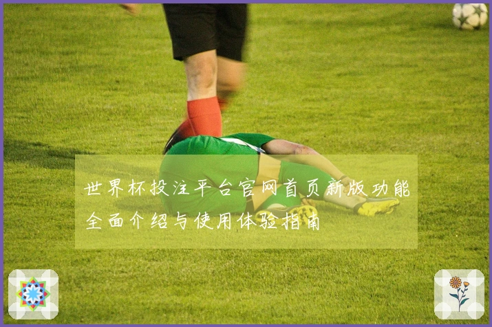 世界杯投注平台官网首页新版功能全面介绍与使用体验指南