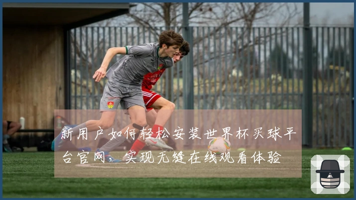 新用户如何轻松安装世界杯买球平台官网，实现无缝在线观看体验