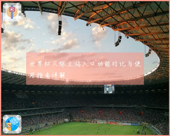 世界杯买球主站入口功能对比与使用指南详解