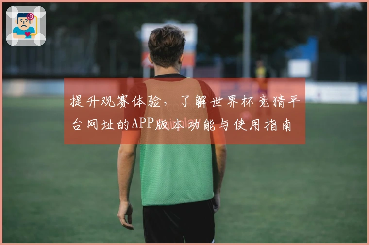 提升观赛体验,了解世界杯竞猜平台网址的APP版本功能与使用指南