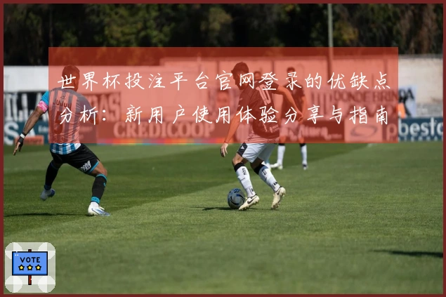 世界杯投注平台官网登录的优缺点分析：新用户使用体验分享与指南
