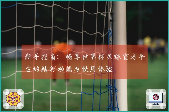 新手指南：畅享世界杯买球官方平台的精彩功能与使用体验