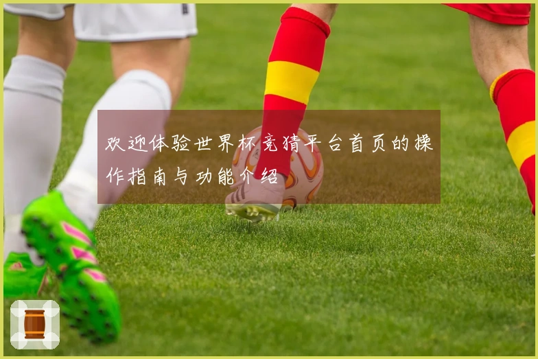 欢迎体验世界杯竞猜平台首页的操作指南与功能介绍