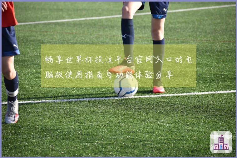 畅享世界杯投注平台官网入口的电脑版使用指南与功能体验分享