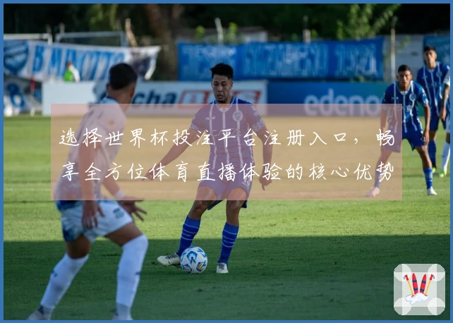 选择世界杯投注平台注册入口，畅享全方位体育直播体验的核心优势