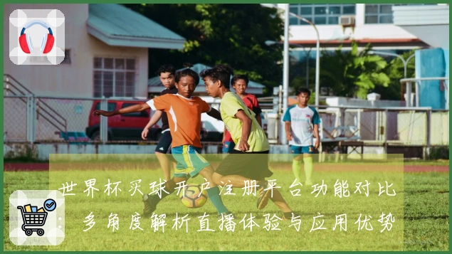 世界杯买球开户注册平台功能对比：多角度解析直播体验与应用优势
