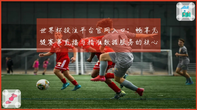 世界杯投注平台官网入口：畅享无缝赛事直播与精准数据服务的核心优势