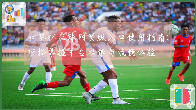 世界杯买球网页版入口使用指南：轻松掌握平台功能与流畅体验