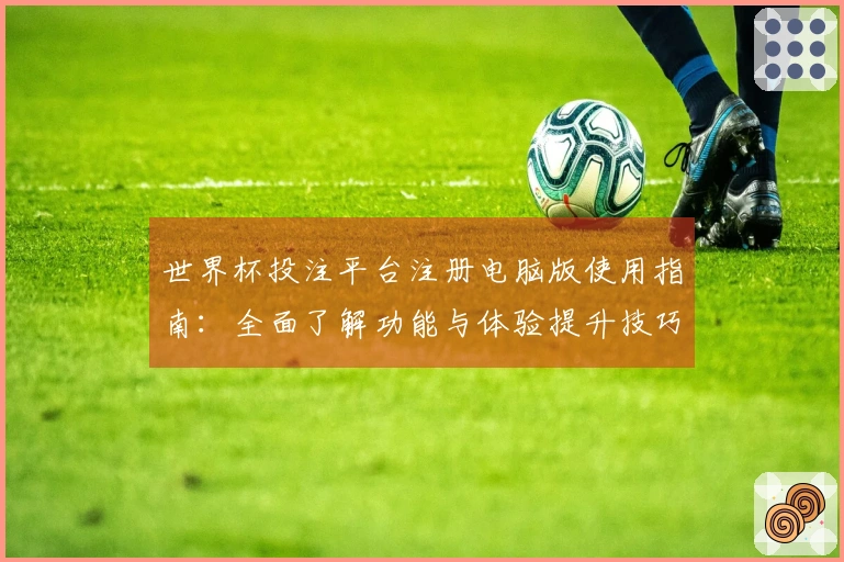 世界杯投注平台注册电脑版使用指南：全面了解功能与体验提升技巧